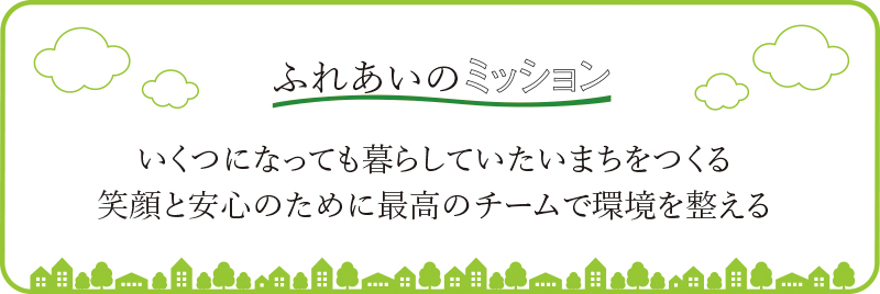 ふれあいのミッション　いくつになっても暮らしていたいまちをつくる　笑顔と安心のために最高のチームで環境を整える